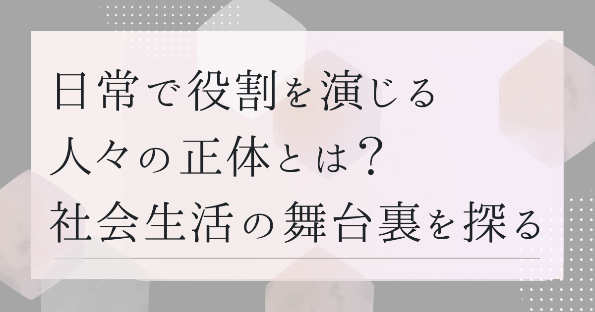 日常で役割を演じる人々の正体とは？　社会生活の舞台裏を探る